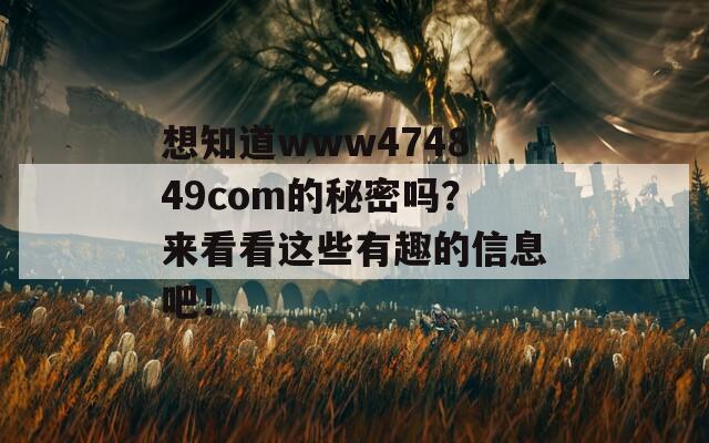 想知道www474849com的秘密吗？来看看这些有趣的信息吧！