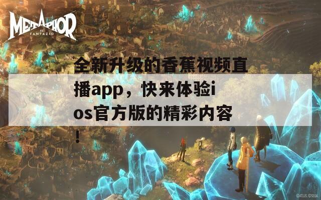 全新升级的香蕉视频直播app，快来体验ios官方版的精彩内容！