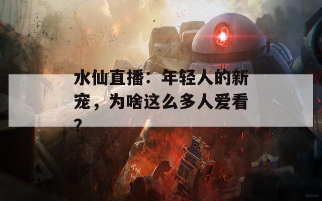 水仙直播：年轻人的新宠，为啥这么多人爱看？