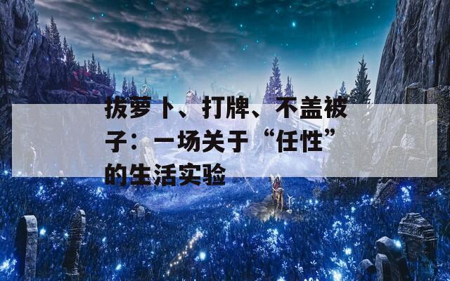 拔萝卜、打牌、不盖被子：一场关于“任性”的生活实验