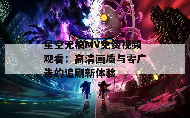 星空无痕MV免费视频观看：高清画质与零广告的追剧新体验