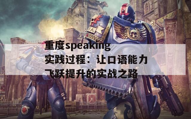 重度speaking实践过程：让口语能力飞跃提升的实战之路