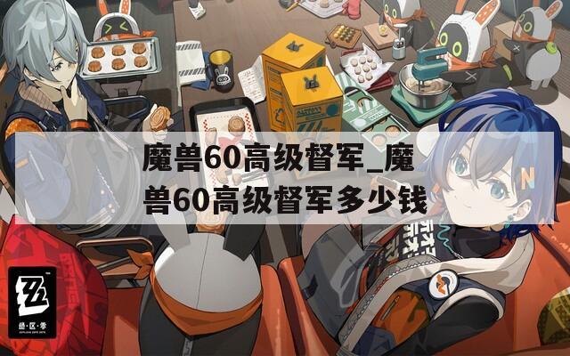 魔兽60高级督军_魔兽60高级督军多少钱