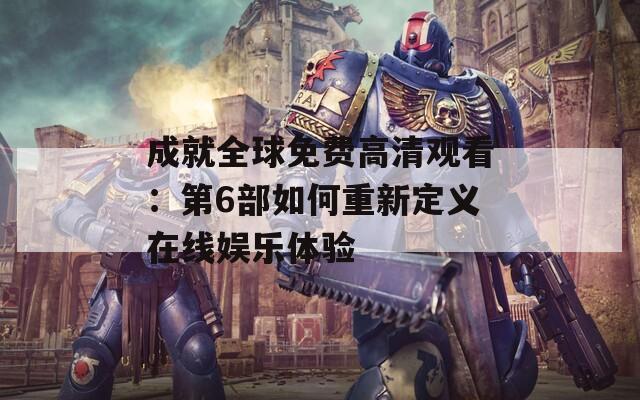 成就全球免费高清观看：第6部如何重新定义在线娱乐体验