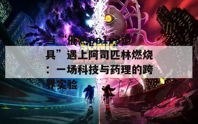 当“催熟po1v3道具”遇上阿司匹林燃烧：一场科技与药理的跨界实验