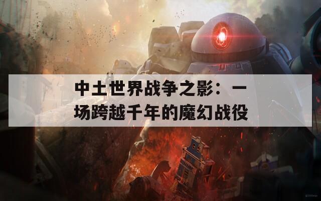 中土世界战争之影：一场跨越千年的魔幻战役