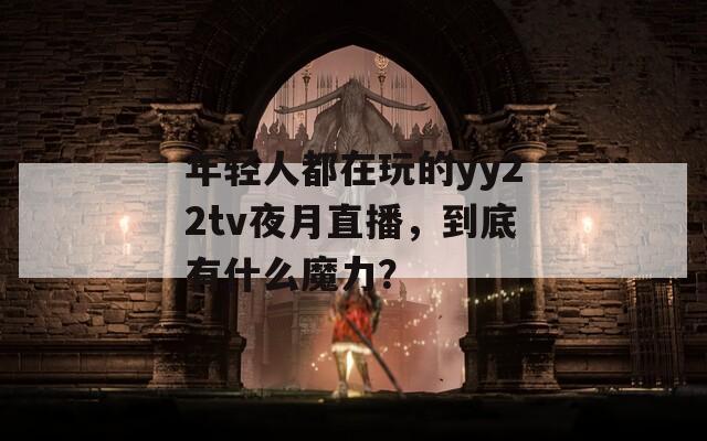 年轻人都在玩的yy22tv夜月直播，到底有什么魔力？