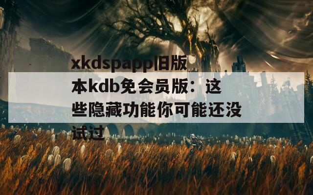 xkdspapp旧版本kdb免会员版：这些隐藏功能你可能还没试过