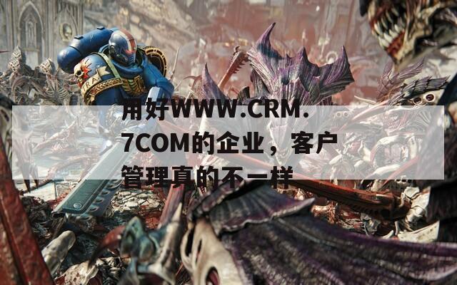 用好WWW.CRM.7COM的企业，客户管理真的不一样