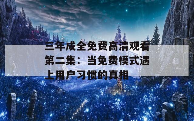 三年成全免费高清观看第二集：当免费模式遇上用户习惯的真相