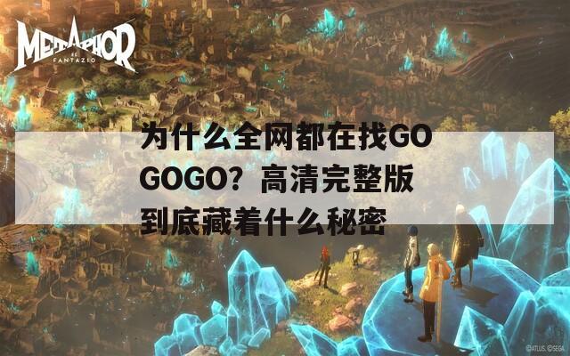 为什么全网都在找GOGOGO？高清完整版到底藏着什么秘密