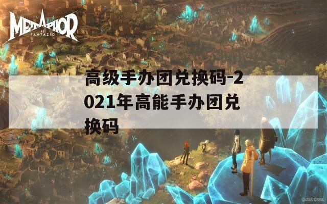 高级手办团兑换码-2021年高能手办团兑换码