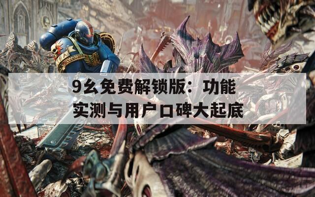 9幺免费解锁版：功能实测与用户口碑大起底