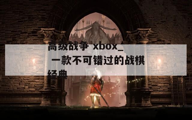 高级战争 xbox_ 一款不可错过的战棋经典