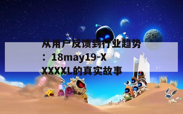 从用户反馈到行业趋势：18may19-XXXXXL的真实故事