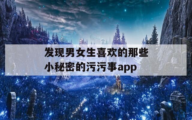 发现男女生喜欢的那些小秘密的污污事app