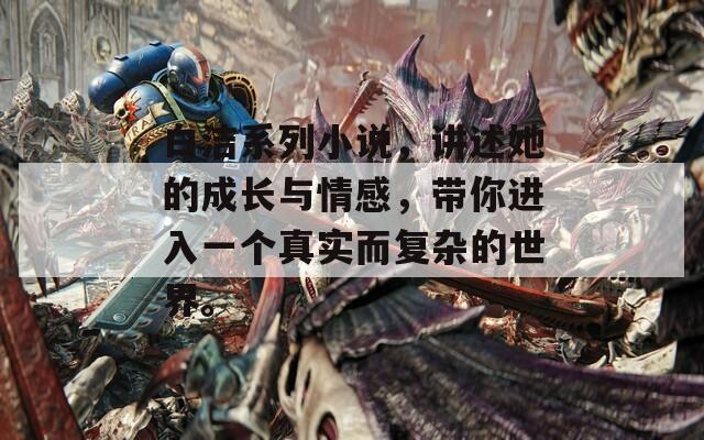 白洁系列小说，讲述她的成长与情感，带你进入一个真实而复杂的世界。
