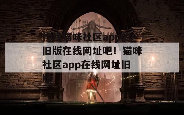 找找猫咪社区app的旧版在线网址吧！猫咪社区app在线网址旧版