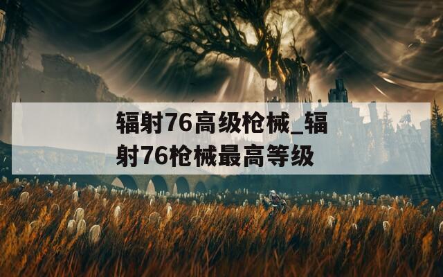 辐射76高级枪械_辐射76枪械最高等级