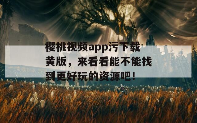 樱桃视频app污下载黄版，来看看能不能找到更好玩的资源吧！