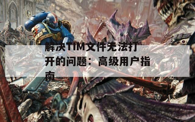 解决TIM文件无法打开的问题：高级用户指南