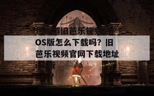 想知道旧芭乐视频的iOS版怎么下载吗？旧芭乐视频官网下载地址ios版