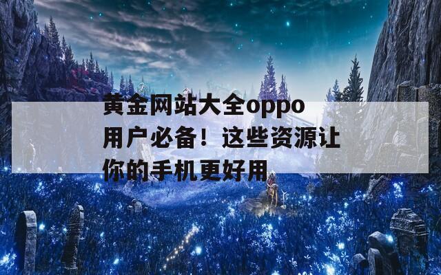 黄金网站大全oppo用户必备！这些资源让你的手机更好用