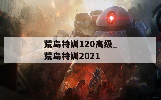 荒岛特训120高级_荒岛特训2021