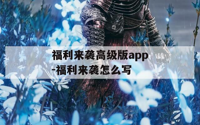 福利来袭高级版app-福利来袭怎么写