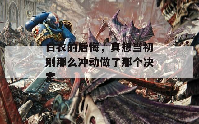 白衣的后悔，真想当初别那么冲动做了那个决定