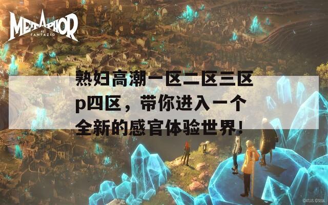 熟妇高潮一区二区三区p四区，带你进入一个全新的感官体验世界！