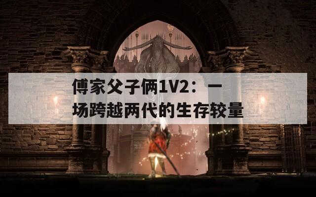 傅家父子俩1V2：一场跨越两代的生存较量