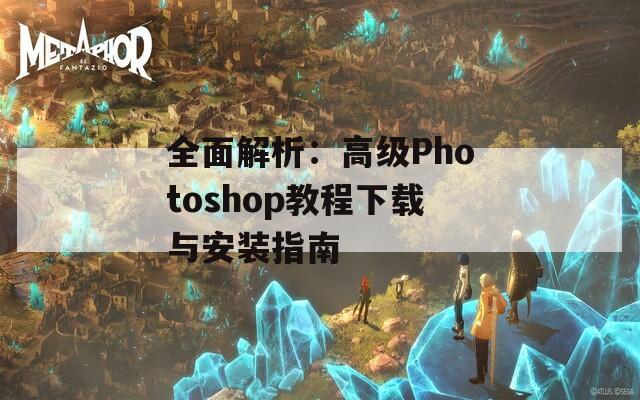 全面解析：高级Photoshop教程下载与安装指南